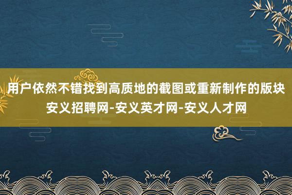 用户依然不错找到高质地的截图或重新制作的版块安义招聘网-安义英才网-安义人才网