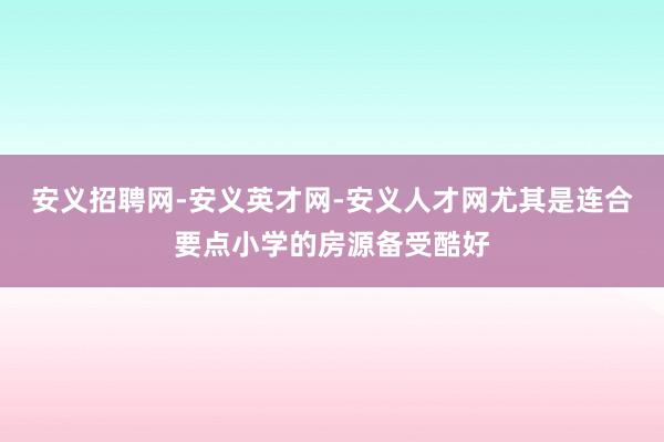安义招聘网-安义英才网-安义人才网尤其是连合要点小学的房源备受酷好