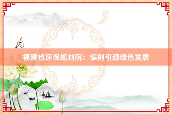 福建省环保规划院：编削引颈绿色发展