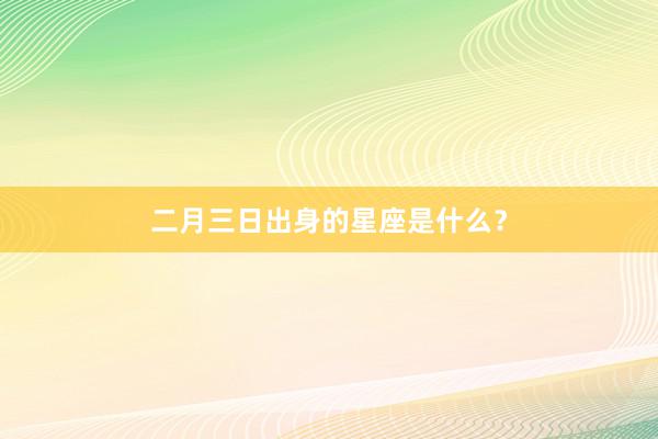 二月三日出身的星座是什么？