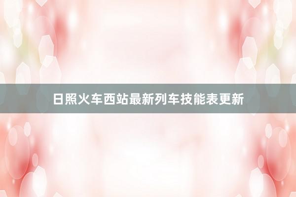 日照火车西站最新列车技能表更新