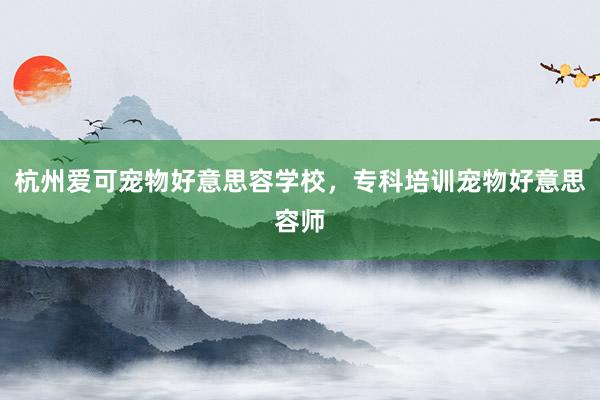 杭州爱可宠物好意思容学校，专科培训宠物好意思容师