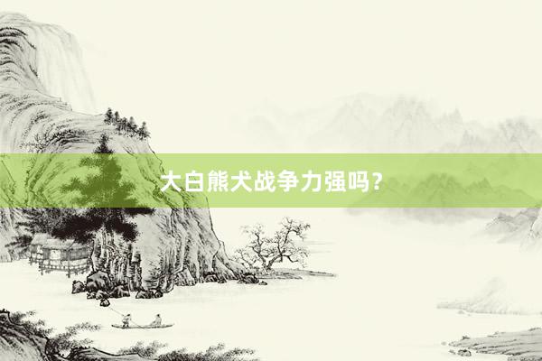 大白熊犬战争力强吗?