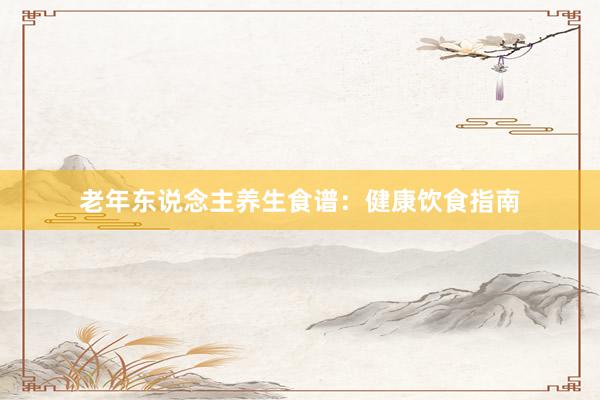 老年东说念主养生食谱：健康饮食指南