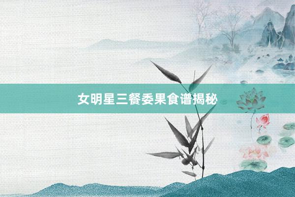 女明星三餐委果食谱揭秘